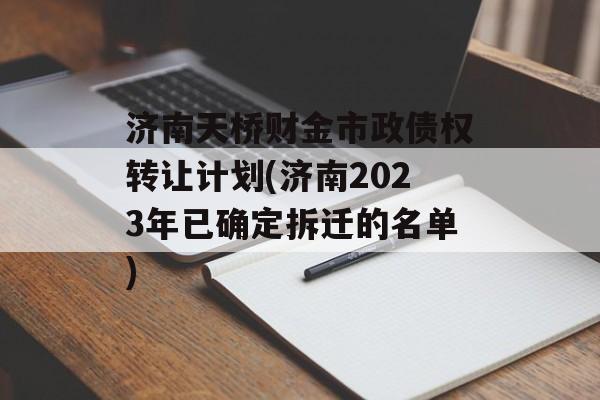 济南天桥财金市政债权转让计划(济南2023年已确定拆迁的名单)