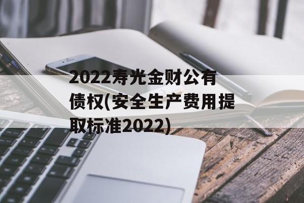 2022寿光金财公有债权(安全生产费用提取标准2022)