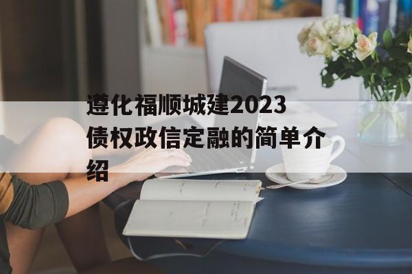 遵化福顺城建2023债权政信定融的简单介绍