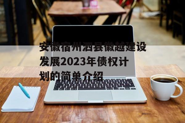 安徽宿州泗县徽越建设发展2023年债权计划的简单介绍