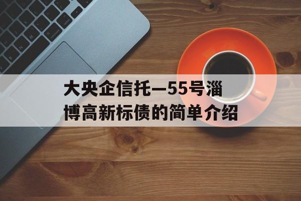 大央企信托—55号淄博高新标债的简单介绍