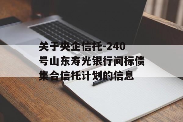 关于央企信托-240号山东寿光银行间标债集合信托计划的信息