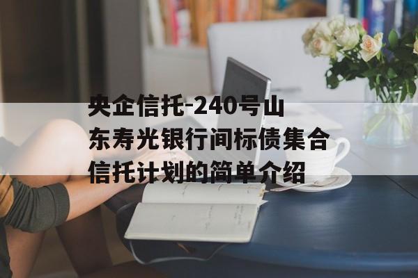 央企信托-240号山东寿光银行间标债集合信托计划的简单介绍