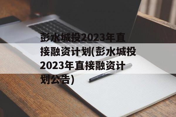 彭水城投2023年直接融资计划(彭水城投2023年直接融资计划公告)