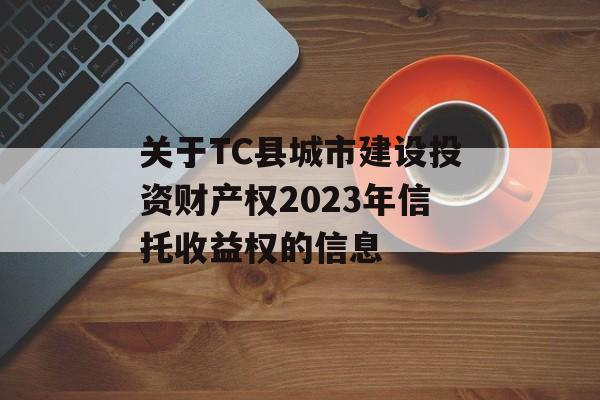 关于TC县城市建设投资财产权2023年信托收益权的信息