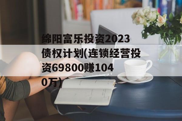 绵阳富乐投资2023债权计划(连锁经营投资69800赚1040万)