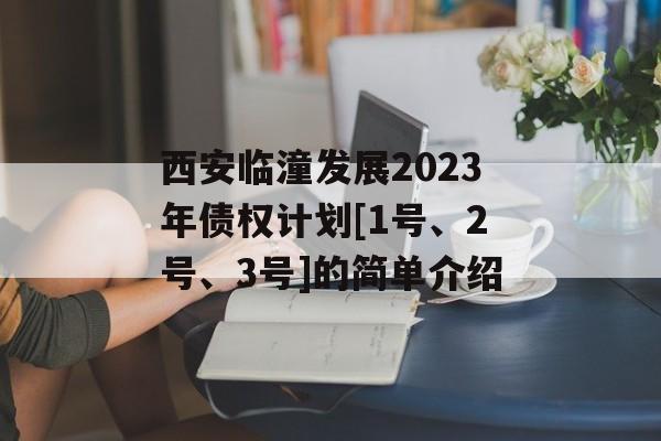 西安临潼发展2023年债权计划[1号、2号、3号]的简单介绍