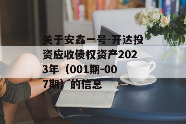 关于安鑫一号-开达投资应收债权资产2023年（001期-007期）的信息