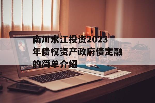 南川水江投资2023年债权资产政府债定融的简单介绍