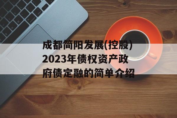 成都简阳发展(控股)2023年债权资产政府债定融的简单介绍
