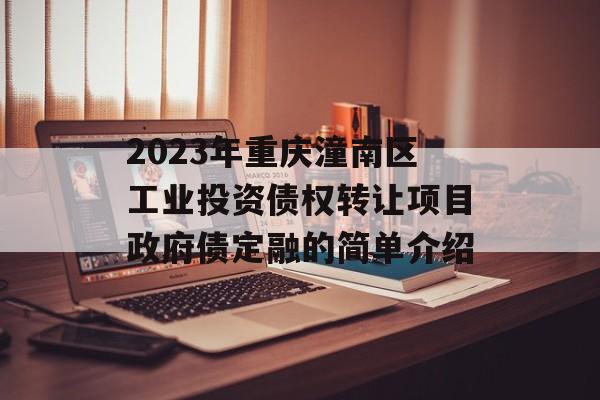 2023年重庆潼南区工业投资债权转让项目政府债定融的简单介绍