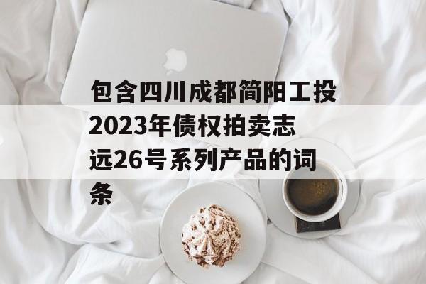 包含四川成都简阳工投2023年债权拍卖志远26号系列产品的词条