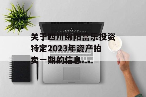 关于四川绵阳富乐投资特定2023年资产拍卖一期的信息