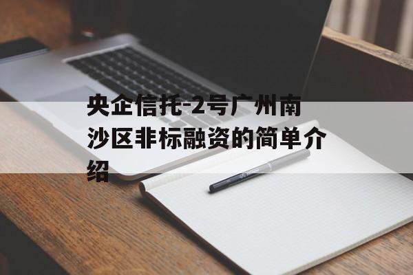 央企信托-2号广州南沙区非标融资的简单介绍
