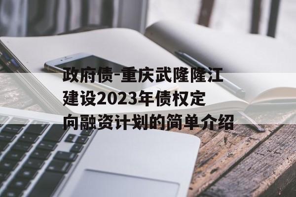 政府债-重庆武隆隆江建设2023年债权定向融资计划的简单介绍