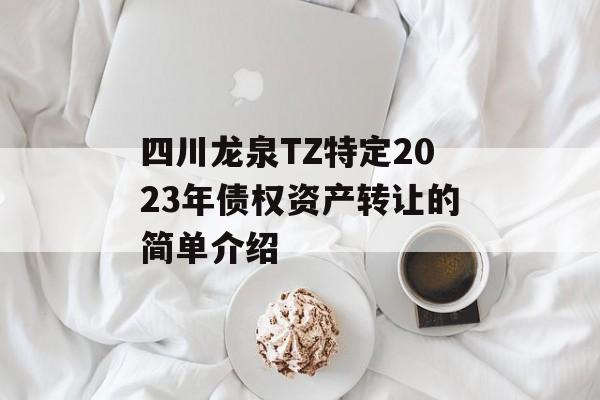四川龙泉TZ特定2023年债权资产转让的简单介绍