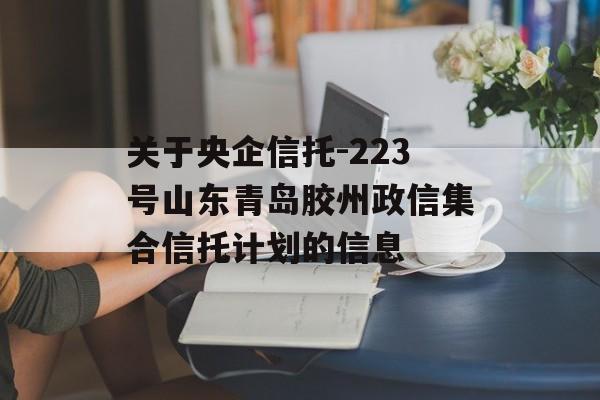 关于央企信托-223号山东青岛胶州政信集合信托计划的信息