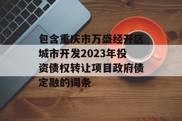包含重庆市万盛经开区城市开发2023年投资债权转让项目政府债定融的词条
