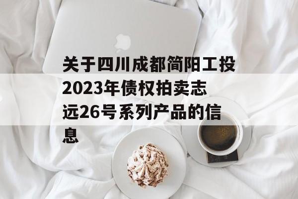 关于四川成都简阳工投2023年债权拍卖志远26号系列产品的信息
