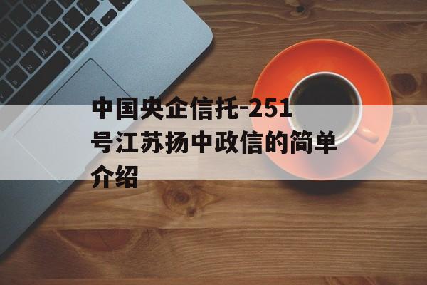 中国央企信托-251号江苏扬中政信的简单介绍