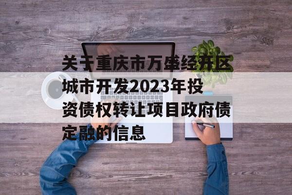 关于重庆市万盛经开区城市开发2023年投资债权转让项目政府债定融的信息
