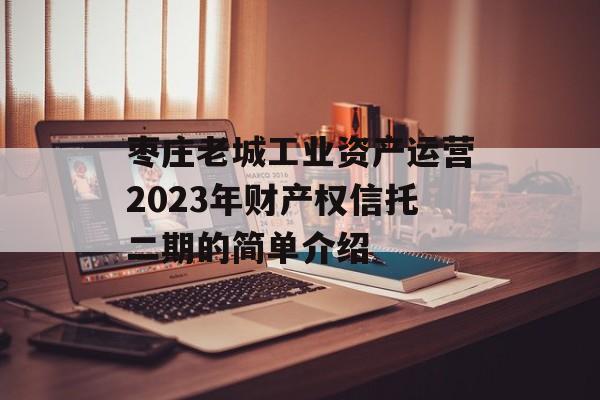枣庄老城工业资产运营2023年财产权信托二期的简单介绍