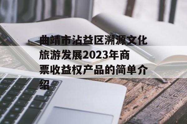曲靖市沾益区溯源文化旅游发展2023年商票收益权产品的简单介绍