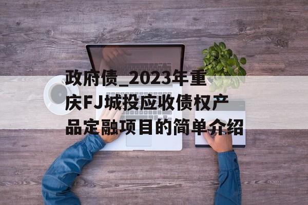 政府债_2023年重庆FJ城投应收债权产品定融项目的简单介绍