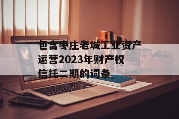 包含枣庄老城工业资产运营2023年财产权信托二期的词条