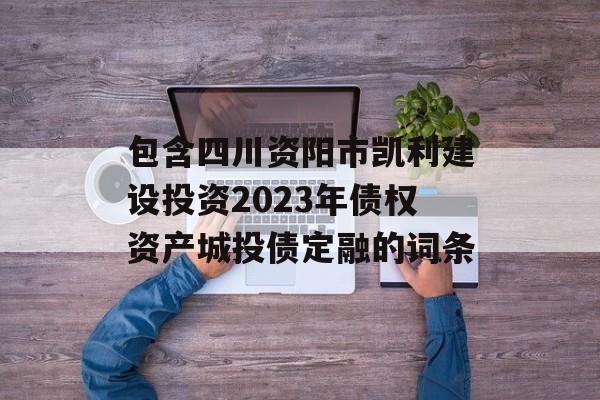 包含四川资阳市凯利建设投资2023年债权资产城投债定融的词条
