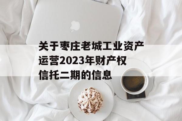 关于枣庄老城工业资产运营2023年财产权信托二期的信息