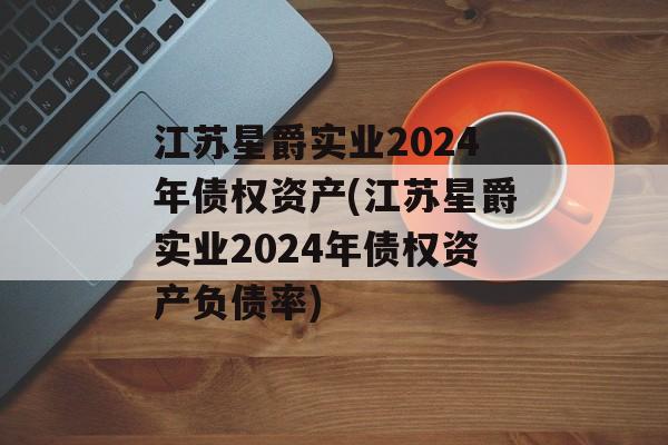 江苏星爵实业2024年债权资产(江苏星爵实业2024年债权资产负债率)