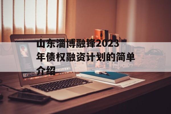 山东淄博融锋2023年债权融资计划的简单介绍