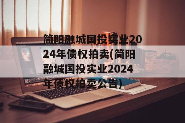 简阳融城国投实业2024年债权拍卖(简阳融城国投实业2024年债权拍卖公告)