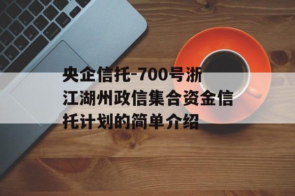 央企信托-700号浙江湖州政信集合资金信托计划的简单介绍