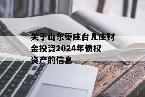 关于山东枣庄台儿庄财金投资2024年债权资产的信息