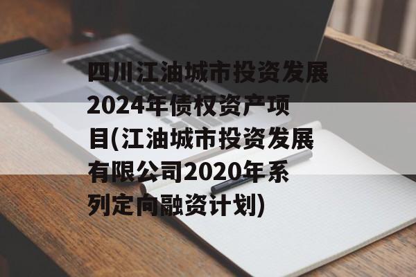四川江油城市投资发展2024年债权资产项目(江油城市投资发展有限公司2020年系列定向融资计划)