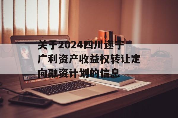 关于2024四川遂宁广利资产收益权转让定向融资计划的信息