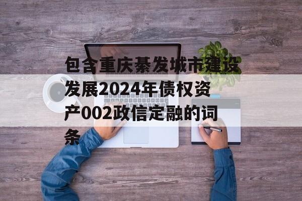包含重庆綦发城市建设发展2024年债权资产002政信定融的词条