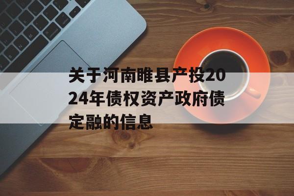 关于河南睢县产投2024年债权资产政府债定融的信息