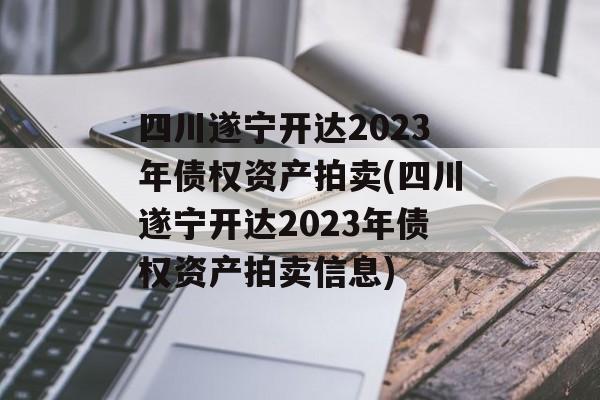 四川遂宁开达2023年债权资产拍卖(四川遂宁开达2023年债权资产拍卖信息)