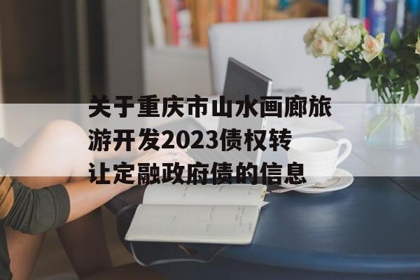 关于重庆市山水画廊旅游开发2023债权转让定融政府债的信息
