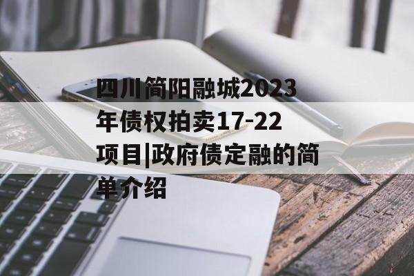 四川简阳融城2023年债权拍卖17-22项目|政府债定融的简单介绍