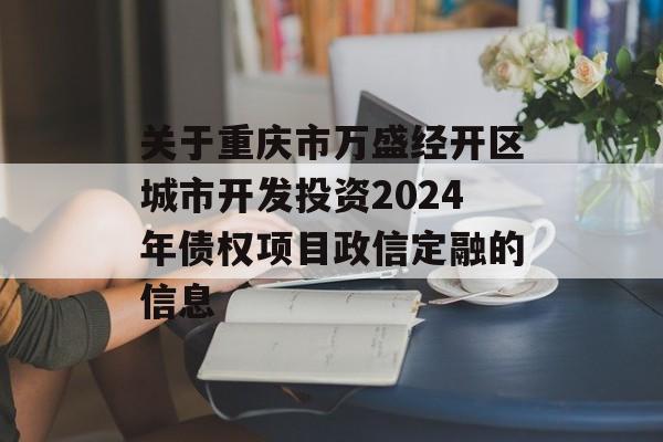 关于重庆市万盛经开区城市开发投资2024年债权项目政信定融的信息