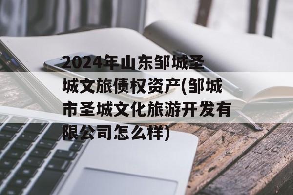 2024年山东邹城圣城文旅债权资产(邹城市圣城文化旅游开发有限公司怎么样)