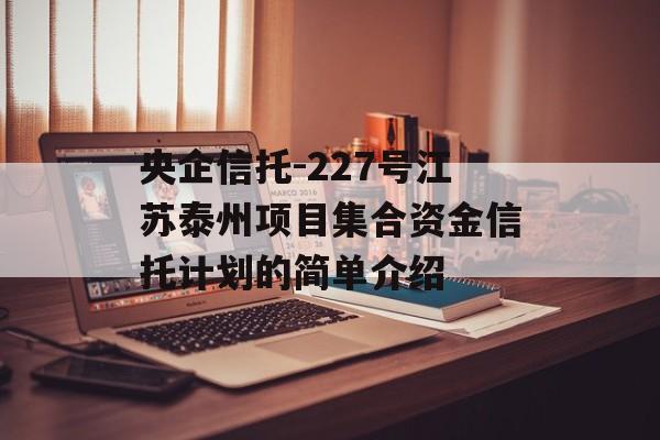 央企信托-227号江苏泰州项目集合资金信托计划的简单介绍