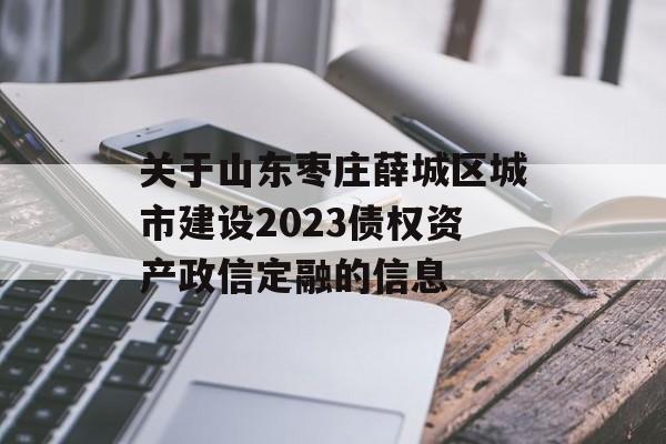 关于山东枣庄薛城区城市建设2023债权资产政信定融的信息