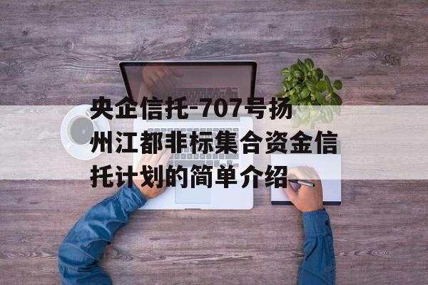 央企信托-707号扬州江都非标集合资金信托计划的简单介绍