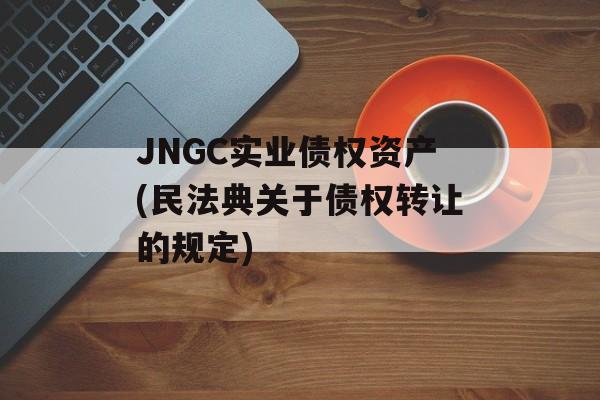 JNGC实业债权资产(民法典关于债权转让的规定)