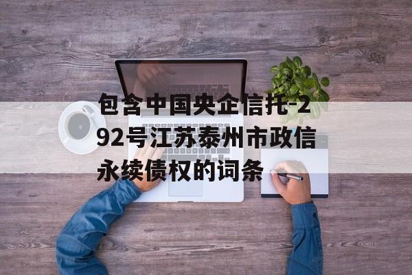 包含中国央企信托-292号江苏泰州市政信永续债权的词条